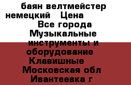 баян велтмейстер немецкий › Цена ­ 250 000 - Все города Музыкальные инструменты и оборудование » Клавишные   . Московская обл.,Ивантеевка г.